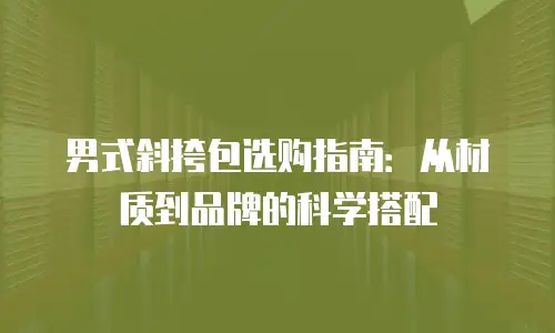 男式斜挎包选购指南：从材质到品牌的科学搭配