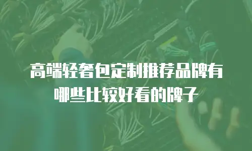 高端轻奢包定制推荐品牌有哪些比较好看的牌子