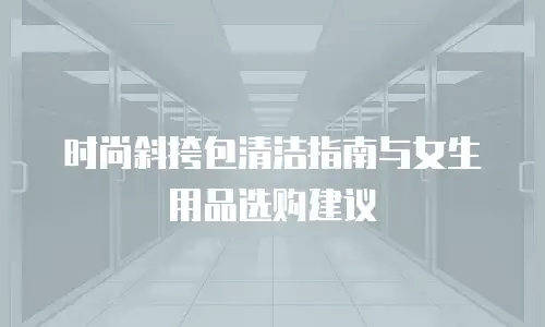 时尚斜挎包清洁指南与女生用品选购建议