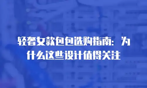 轻奢女款包包选购指南：为什么这些设计值得关注