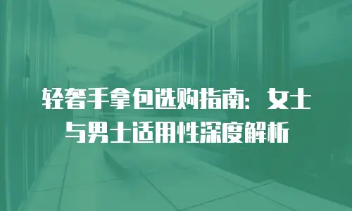 轻奢手拿包选购指南：女士与男士适用性深度解析