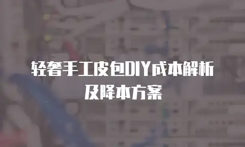 轻奢手工皮包DIY成本解析及降本方案