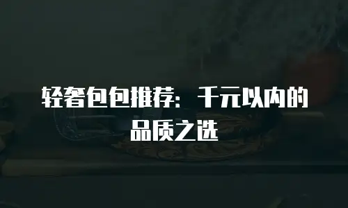 轻奢包包推荐：千元以内的品质之选