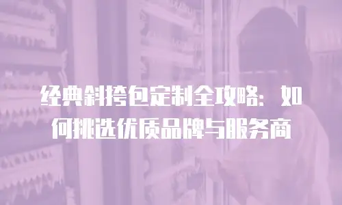 经典斜挎包定制全攻略：如何挑选优质品牌与服务商