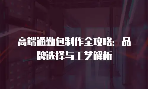 高端通勤包制作全攻略：品牌选择与工艺解析