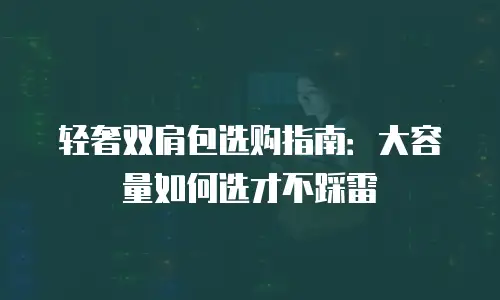 轻奢双肩包选购指南：大容量如何选才不踩雷