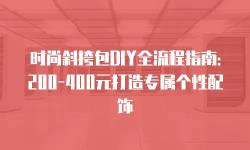 时尚斜挎包DIY全流程指南：200-400元打造专属个性配饰