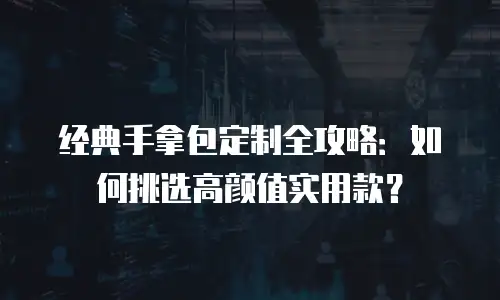 经典手拿包定制全攻略：如何挑选高颜值实用款？