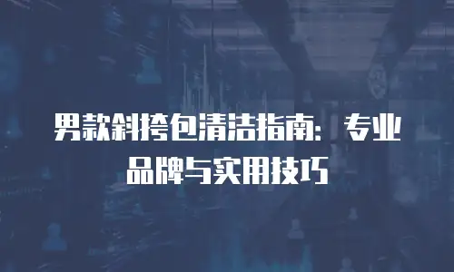 男款斜挎包清洁指南：专业品牌与实用技巧