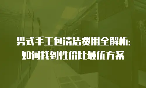 男式手工包清洁费用全解析：如何找到性价比最优方案