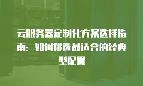 云服务器定制化方案选择指南：如何挑选最适合的经典型配置