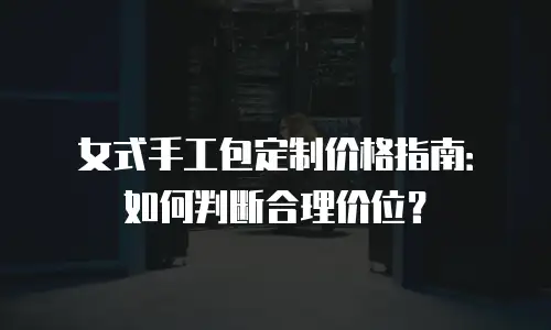 女式手工包定制价格指南：如何判断合理价位？