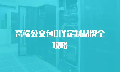 高端公文包DIY定制品牌全攻略