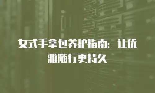 女式手拿包养护指南：让优雅随行更持久