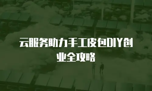 云服务助力手工皮包DIY创业全攻略
