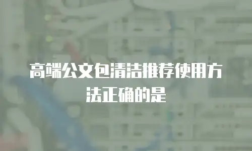 高端公文包清洁推荐使用方法正确的是
