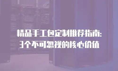 精品手工包定制推荐指南：3个不可忽视的核心价值