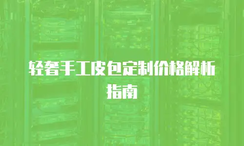 轻奢手工皮包定制价格解析指南