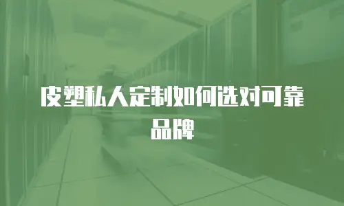 皮塑私人定制如何选对可靠品牌