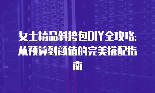 女士精品斜挎包DIY全攻略：从预算到颜值的完美搭配指南