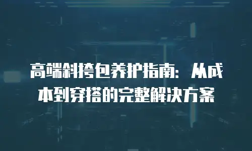 高端斜挎包养护指南：从成本到穿搭的完整解决方案