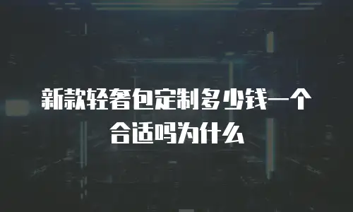 新款轻奢包定制多少钱一个合适吗为什么