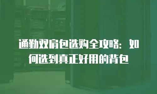 通勤双肩包选购全攻略：如何选到真正好用的背包