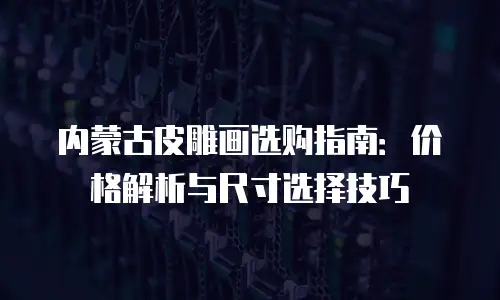 内蒙古皮雕画选购指南：价格解析与尺寸选择技巧