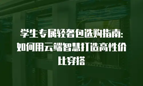 学生专属轻奢包选购指南：如何用云端智慧打造高性价比穿搭