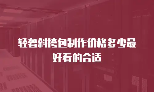 轻奢斜挎包制作价格多少最好看的合适