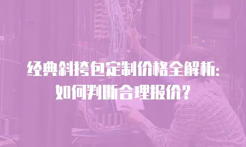 经典斜挎包定制价格全解析：如何判断合理报价？
