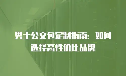 男士公文包定制指南：如何选择高性价比品牌
