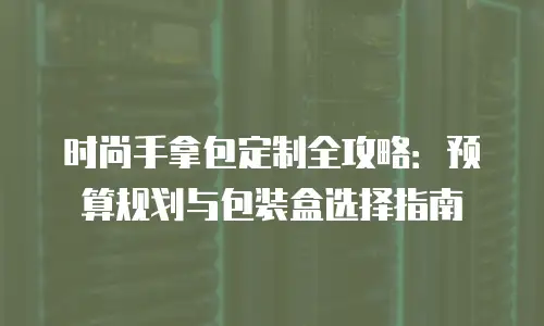 时尚手拿包定制全攻略：预算规划与包装盒选择指南
