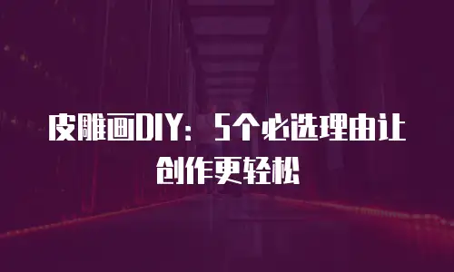 皮雕画DIY：5个必选理由让创作更轻松