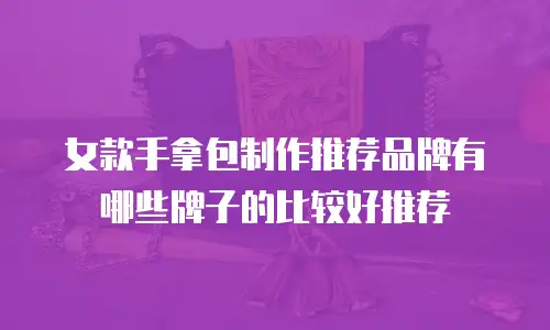 女款手拿包制作推荐品牌有哪些牌子的比较好推荐