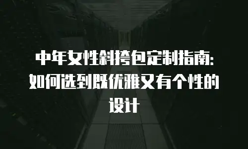 中年女性斜挎包定制指南：如何选到既优雅又有个性的设计