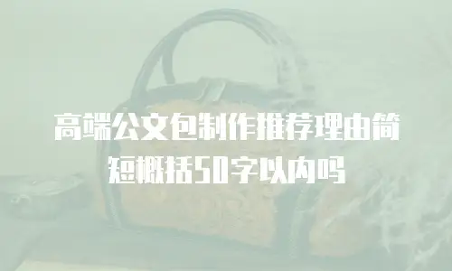 高端公文包制作推荐理由简短概括50字以内吗