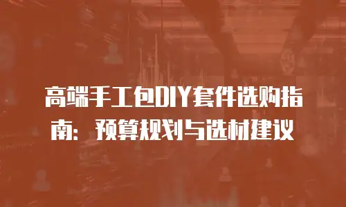 高端手工包DIY套件选购指南：预算规划与选材建议