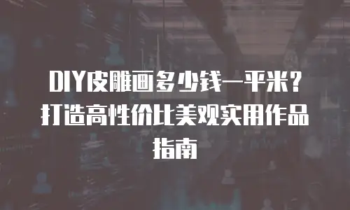 DIY皮雕画多少钱一平米？打造高性价比美观实用作品指南