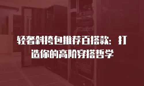 轻奢斜挎包推荐百搭款：打造你的高阶穿搭哲学