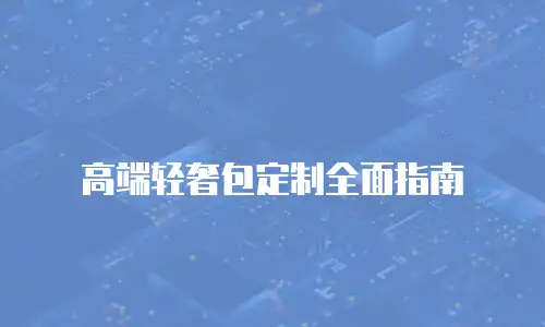 高端轻奢包定制全面指南