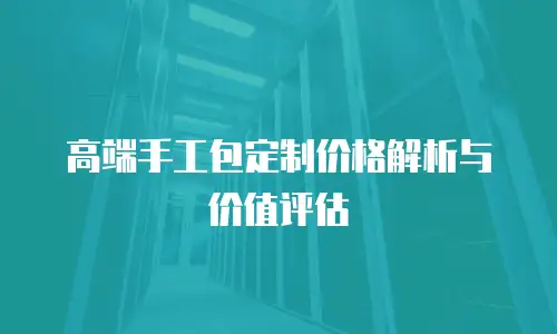 高端手工包定制价格解析与价值评估