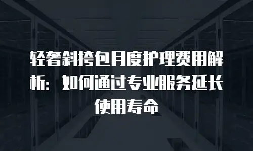 轻奢斜挎包月度护理费用解析：如何通过专业服务延长使用寿命