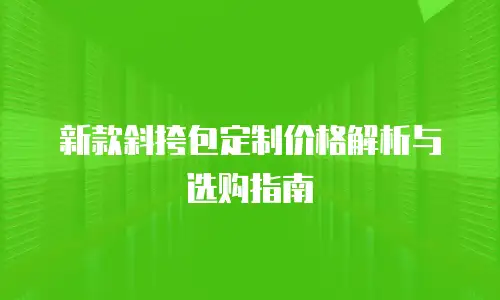 新款斜挎包定制价格解析与选购指南
