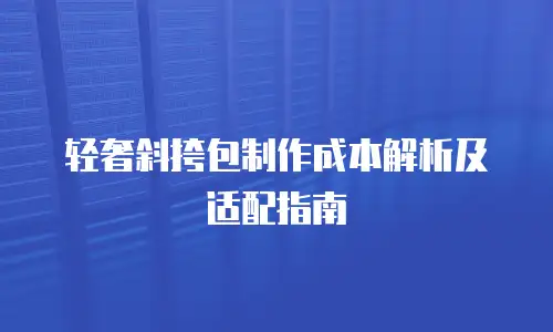轻奢斜挎包制作成本解析及适配指南
