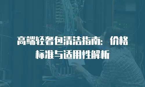 高端轻奢包清洁指南：价格标准与适用性解析