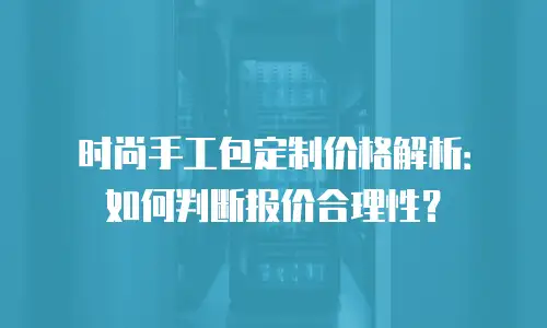 时尚手工包定制价格解析：如何判断报价合理性？