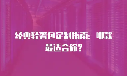 经典轻奢包定制指南：哪款最适合你？