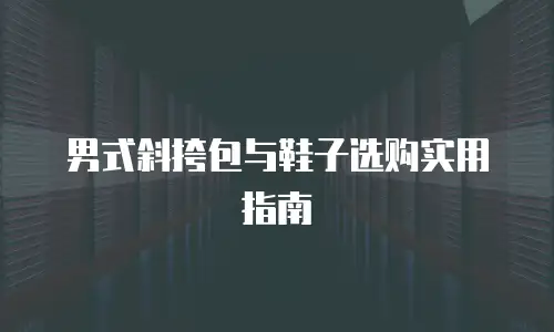 男式斜挎包与鞋子选购实用指南