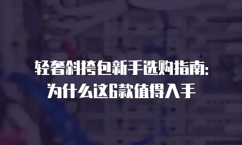轻奢斜挎包新手选购指南：为什么这6款值得入手